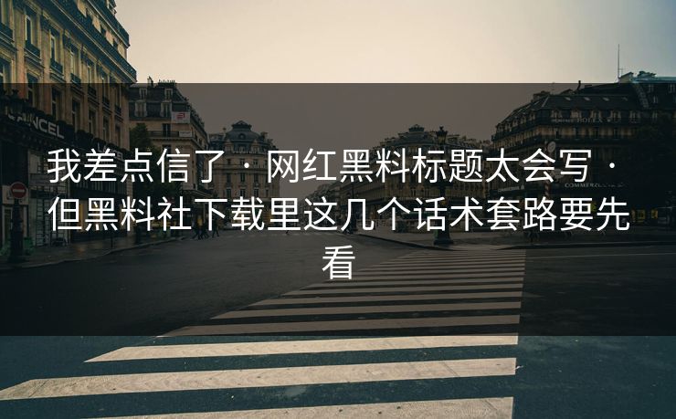 我差点信了 · 网红黑料标题太会写 · 但黑料社下载里这几个话术套路要先看 我差点信了 · 网红黑料标题太会写 · 但黑料社下载里这几个话术套路要先看
