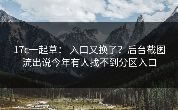 17c一起草: 入口又换了?后台截图流出说今年有人找不到分区入口 17c一起草: 入口又换了?后台截图流出说今年有人找不到分区入口