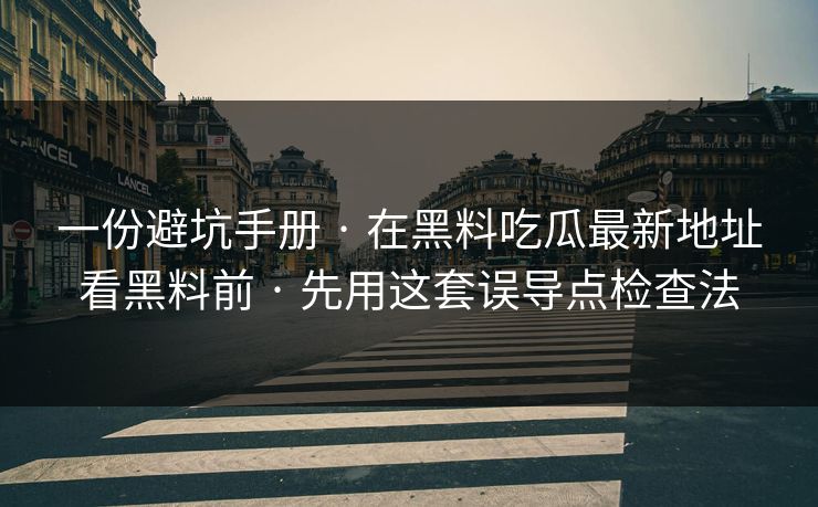 一份避坑手册 · 在黑料吃瓜最新地址看黑料前 · 先用这套误导点检查法