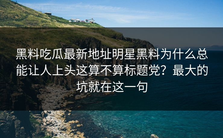 黑料吃瓜最新地址明星黑料为什么总能让人上头这算不算标题党?最大的坑就在这一句 黑料吃瓜最新地址明星黑料为什么总能让人上头这算不算标题党?最大的坑就在这一句