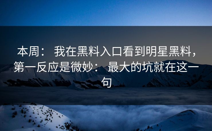 本周: 我在黑料入口看到明星黑料,第一反应是微妙: 最大的坑就在这一句 本周: 我在黑料入口看到明星黑料,第一反应是微妙: 最大的坑就在这一句