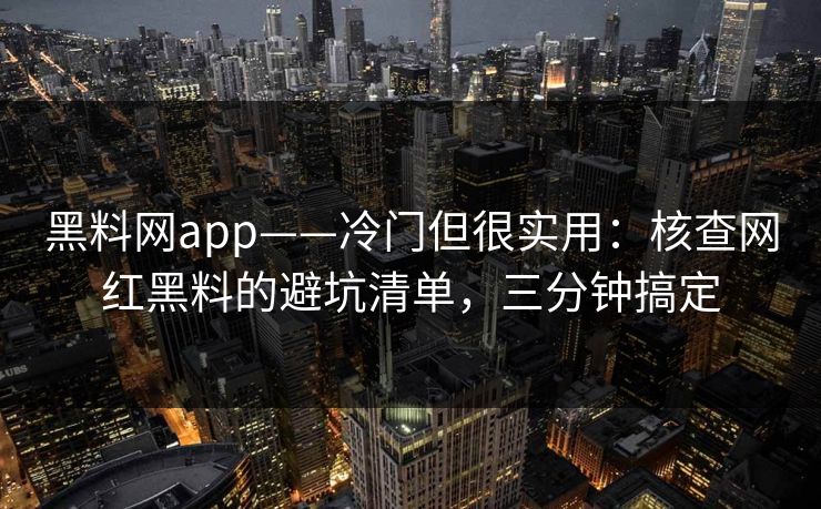 黑料网app——冷门但很实用：核查网红黑料的避坑清单，三分钟搞定