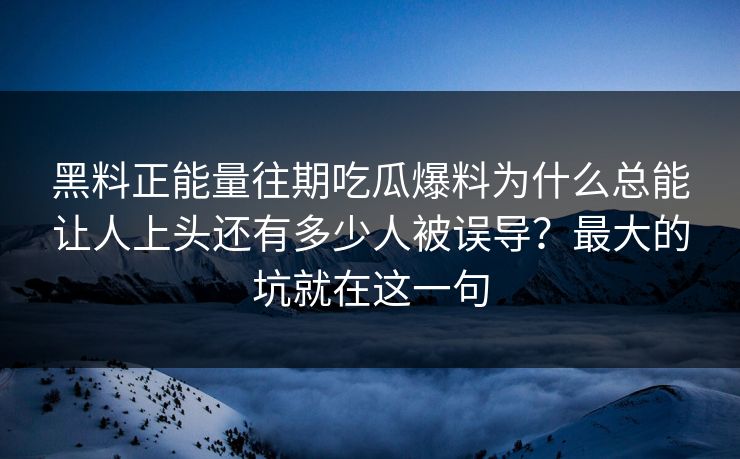 黑料正能量往期吃瓜爆料为什么总能让人上头还有多少人被误导?最大的坑就在这一句 黑料正能量往期吃瓜爆料为什么总能让人上头还有多少人被误导?最大的坑就在这一句