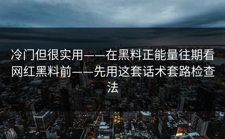 冷门但很实用——在黑料正能量往期看网红黑料前——先用这套话术套路检查法 冷门但很实用——在黑料正能量往期看网红黑料前——先用这套话术套路检查法