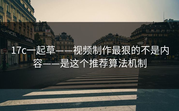 17c一起草——视频制作最狠的不是内容——是这个推荐算法机制 17c一起草——视频制作最狠的不是内容——是这个推荐算法机制
