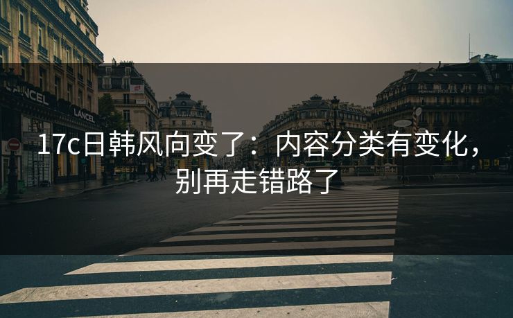 17c日韩风向变了：内容分类有变化，别再走错路了
