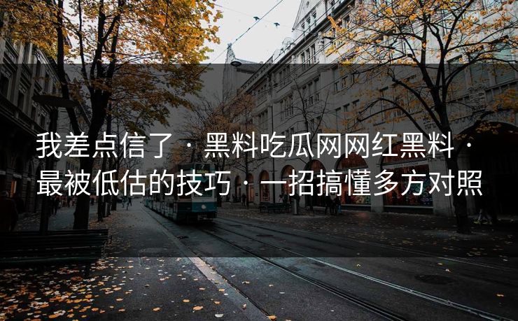 我差点信了 · 黑料吃瓜网网红黑料 · 最被低估的技巧 · 一招搞懂多方对照