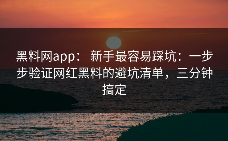 黑料网app: 新手最容易踩坑:一步步验证网红黑料的避坑清单,三分钟搞定 黑料网app: 新手最容易踩坑:一步步验证网红黑料的避坑清单,三分钟搞定