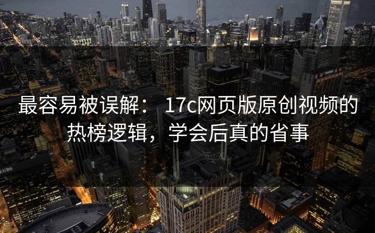 最容易被误解: 17c网页版原创视频的热榜逻辑,学会后真的省事 最容易被误解: 17c网页版原创视频的热榜逻辑,学会后真的省事