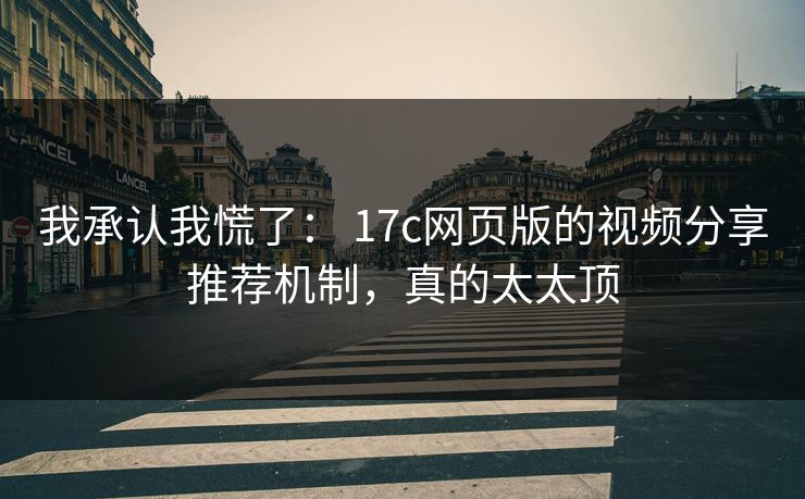 我承认我慌了: 17c网页版的视频分享推荐机制,真的太太顶 我承认我慌了: 17c网页版的视频分享推荐机制,真的太太顶